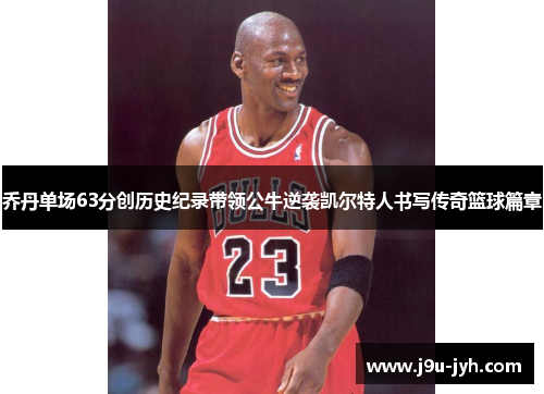 乔丹单场63分创历史纪录带领公牛逆袭凯尔特人书写传奇篮球篇章