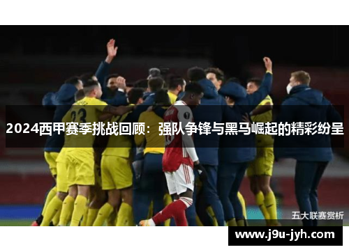2024西甲赛季挑战回顾：强队争锋与黑马崛起的精彩纷呈