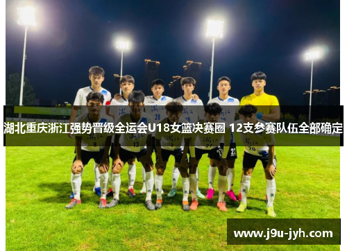 湖北重庆浙江强势晋级全运会U18女篮决赛圈 12支参赛队伍全部确定