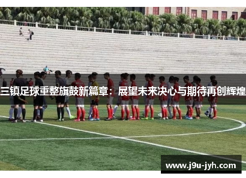 三镇足球重整旗鼓新篇章：展望未来决心与期待再创辉煌