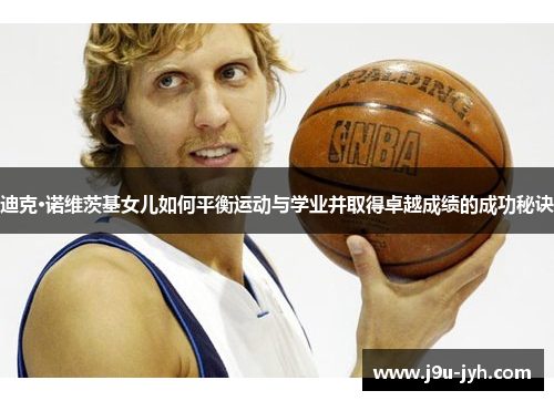 迪克·诺维茨基女儿如何平衡运动与学业并取得卓越成绩的成功秘诀