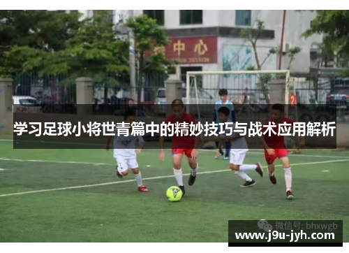 学习足球小将世青篇中的精妙技巧与战术应用解析