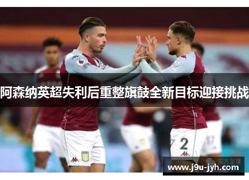 阿森纳英超失利后重整旗鼓全新目标迎接挑战
