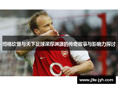 博格坎普与天下足球深厚渊源的传奇故事与影响力探讨