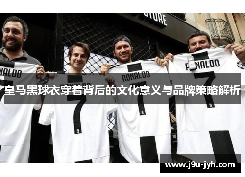 皇马黑球衣穿着背后的文化意义与品牌策略解析