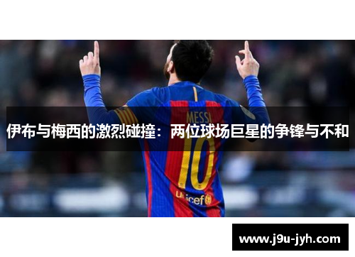 伊布与梅西的激烈碰撞：两位球场巨星的争锋与不和