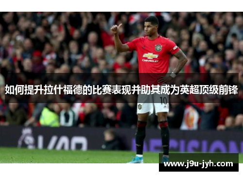 如何提升拉什福德的比赛表现并助其成为英超顶级前锋