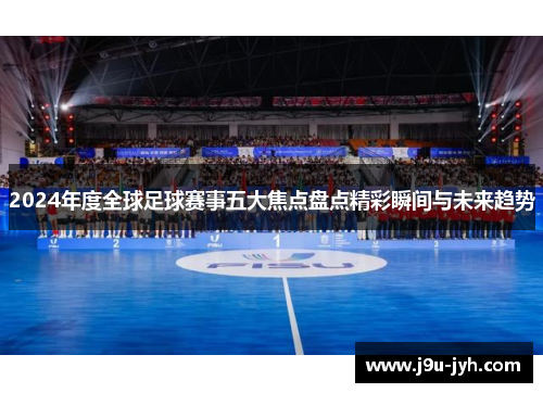 2024年度全球足球赛事五大焦点盘点精彩瞬间与未来趋势