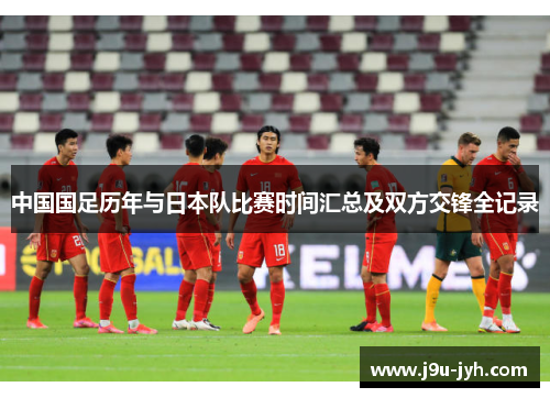 中国国足历年与日本队比赛时间汇总及双方交锋全记录 中国国足历年与日本队比赛时间汇总及双方交锋全记录