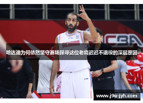哈达迪为何依然坚守赛场探寻这位老将迟迟不退役的深层原因 哈达迪为何依然坚守赛场探寻这位老将迟迟不退役的深层原因