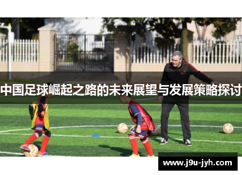 中国足球崛起之路的未来展望与发展策略探讨 中国足球崛起之路的未来展望与发展策略探讨