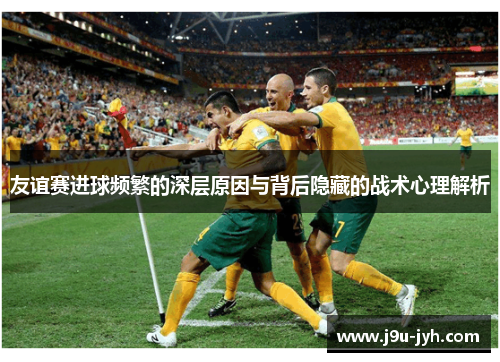 友谊赛进球频繁的深层原因与背后隐藏的战术心理解析