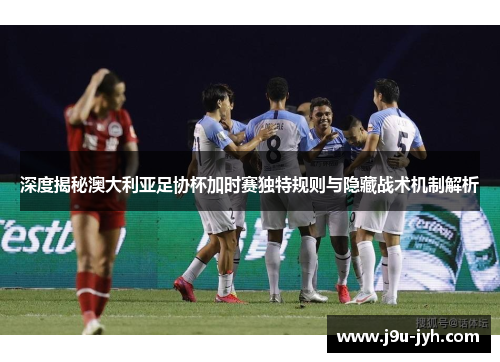 深度揭秘澳大利亚足协杯加时赛独特规则与隐藏战术机制解析