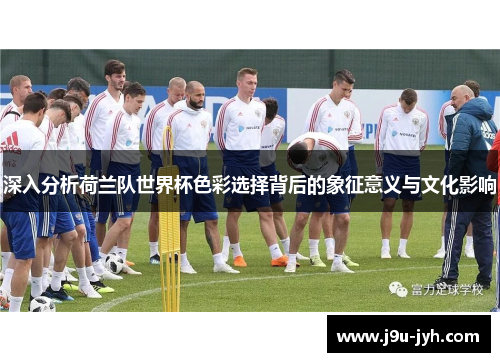 深入分析荷兰队世界杯色彩选择背后的象征意义与文化影响