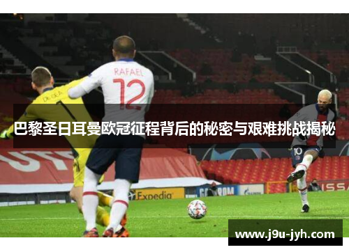 巴黎圣日耳曼欧冠征程背后的秘密与艰难挑战揭秘