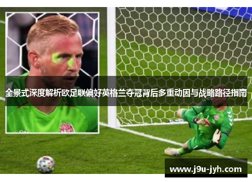 全景式深度解析欧足联偏好英格兰夺冠背后多重动因与战略路径指南